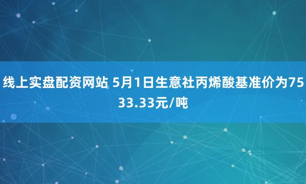 线上实盘配资网站 5月1日生意社丙烯酸基准价为7533.33元/吨