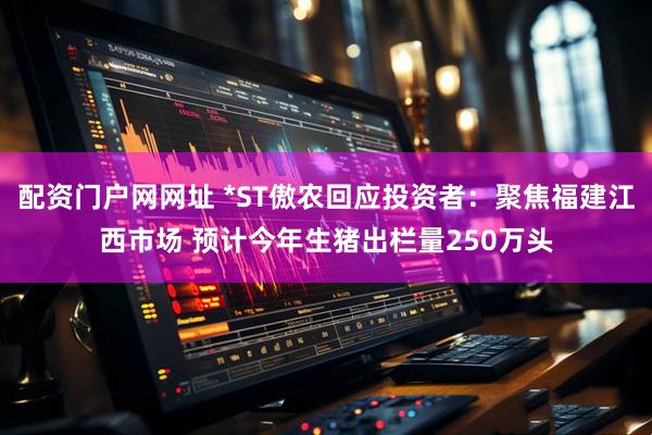 配资门户网网址 *ST傲农回应投资者:聚焦福建江西市场 预计今年生猪出栏量250万头
