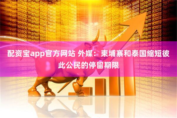 配资宝app官方网站 外媒：柬埔寨和泰国缩短彼此公民的停留期限