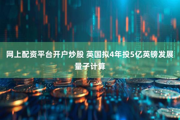 网上配资平台开户炒股 英国拟4年投5亿英镑发展量子计算