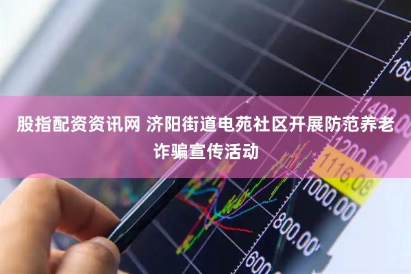 股指配资资讯网 济阳街道电苑社区开展防范养老诈骗宣传活动