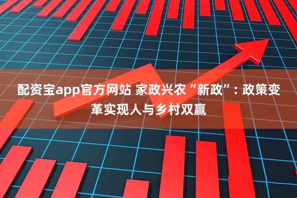配资宝app官方网站 家政兴农“新政”: 政策变革实现人与乡村双赢