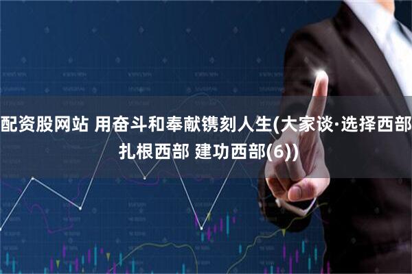 配资股网站 用奋斗和奉献镌刻人生(大家谈·选择西部 扎根西部 建功西部(6))