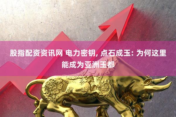 股指配资资讯网 电力密钥, 点石成玉: 为何这里能成为亚洲玉都