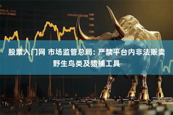 股票入门网 市场监管总局: 严禁平台内非法贩卖野生鸟类及猎捕工具