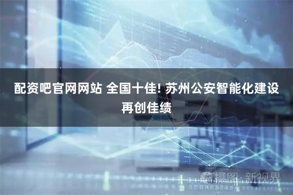 配资吧官网网站 全国十佳! 苏州公安智能化建设再创佳绩