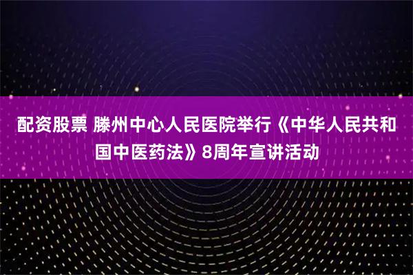 配资股票 滕州中心人民医院举行《中华人民共和国中医药法》8周年宣讲活动