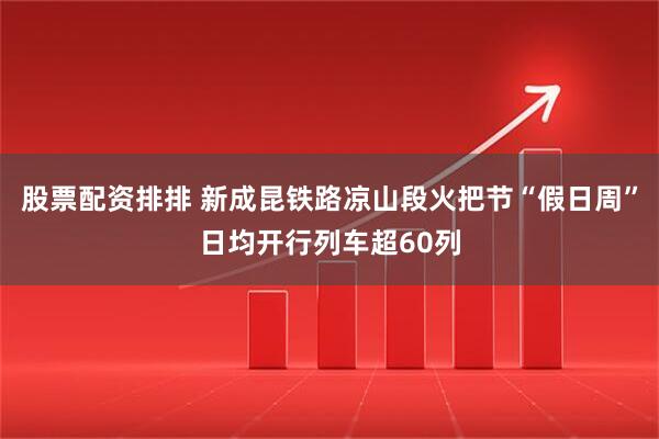 股票配资排排 新成昆铁路凉山段火把节“假日周”日均开行列车超60列