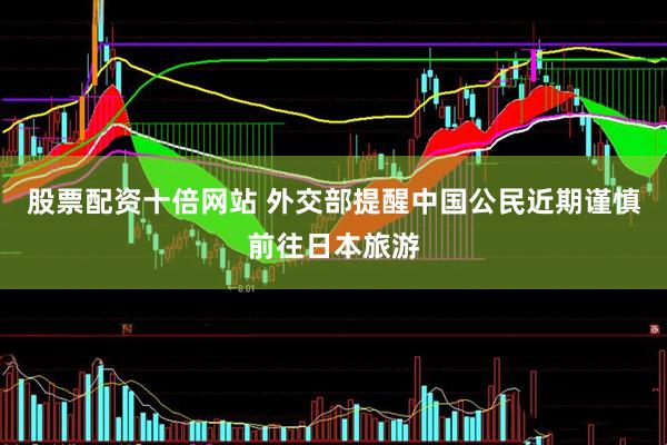 股票配资十倍网站 外交部提醒中国公民近期谨慎前往日本旅游