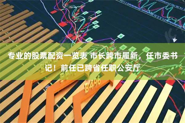 专业的股票配资一览表 市长跨市履新，任市委书记！前任已跨省任职公安厅