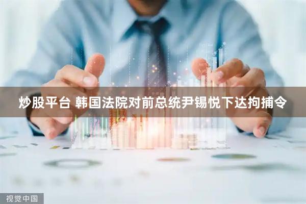 炒股平台 韩国法院对前总统尹锡悦下达拘捕令
