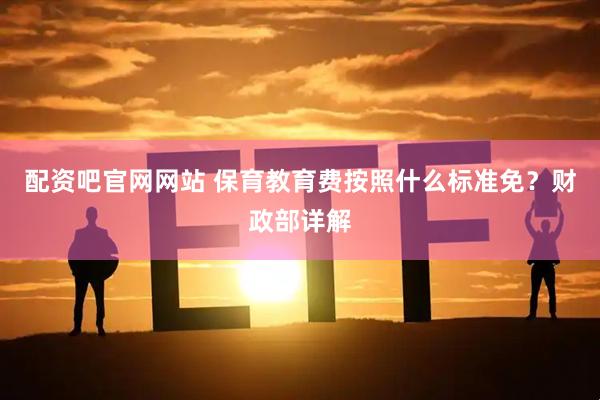 配资吧官网网站 保育教育费按照什么标准免？财政部详解