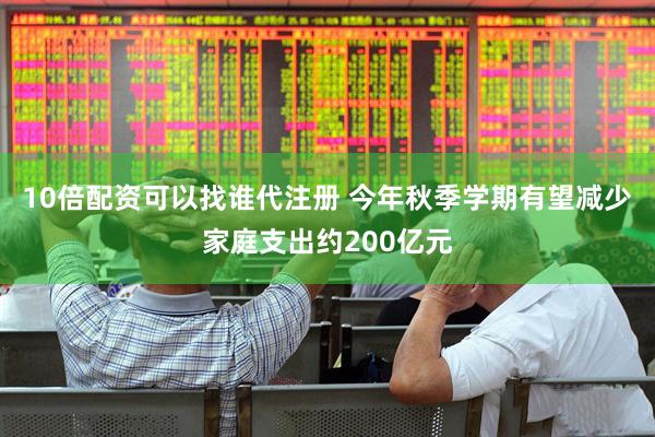 10倍配资可以找谁代注册 今年秋季学期有望减少家庭支出约200亿元