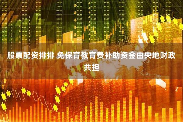 股票配资排排 免保育教育费补助资金由央地财政共担