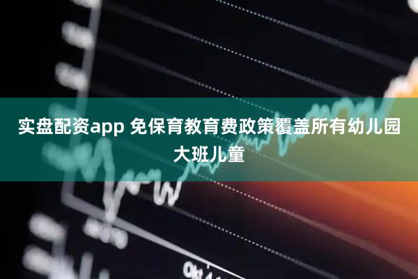 实盘配资app 免保育教育费政策覆盖所有幼儿园大班儿童