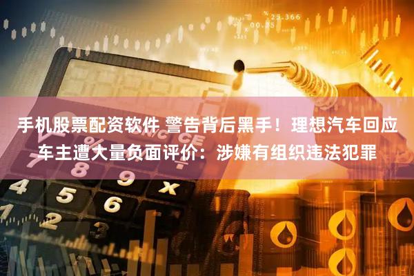手机股票配资软件 警告背后黑手！理想汽车回应车主遭大量负面评价：涉嫌有组织违法犯罪