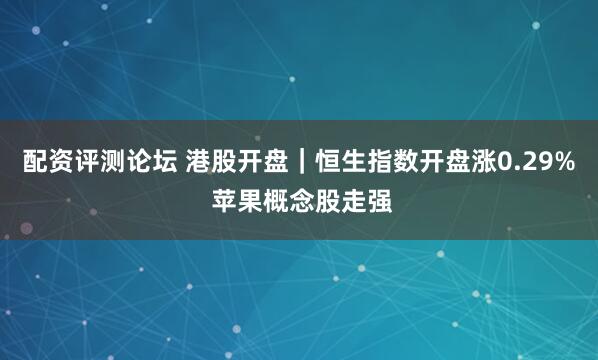 配资评测论坛 港股开盘｜恒生指数开盘涨0.29% 苹果概念股走强