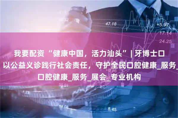 我要配资 “健康中国，活力汕头” | 牙博士口腔亮相康博会，以公益义诊践行社会责任，守护全民口腔健康_服务_展会_专业机构