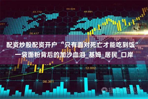 配资炒股配资开户 “只有面对死亡才能吃到饭” 一袋面粉背后的加沙血泪_基姆_居民_口岸