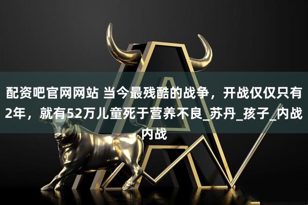 配资吧官网网站 当今最残酷的战争，开战仅仅只有2年，就有52万儿童死于营养不良_苏丹_孩子_内战