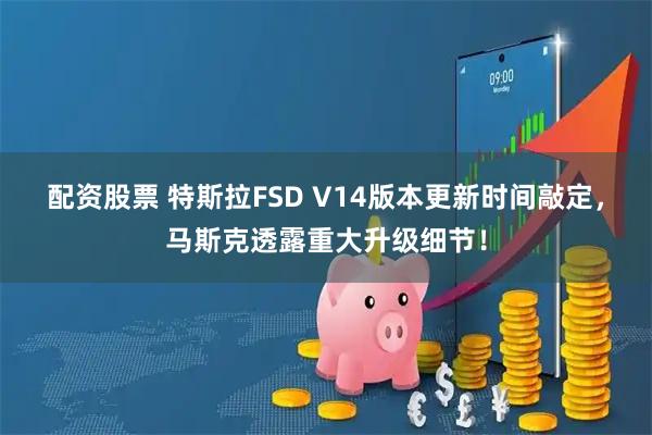 配资股票 特斯拉FSD V14版本更新时间敲定,马斯克透露重大升级细节!