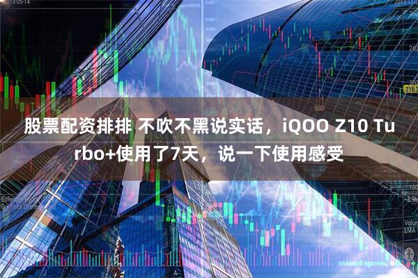 股票配资排排 不吹不黑说实话,iQOO Z10 Turbo+使用了7天,说一下使用感受