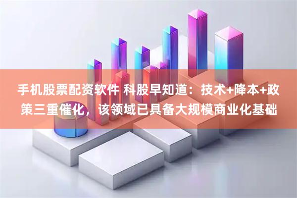 手机股票配资软件 科股早知道：技术+降本+政策三重催化，该领域已具备大规模商业化基础