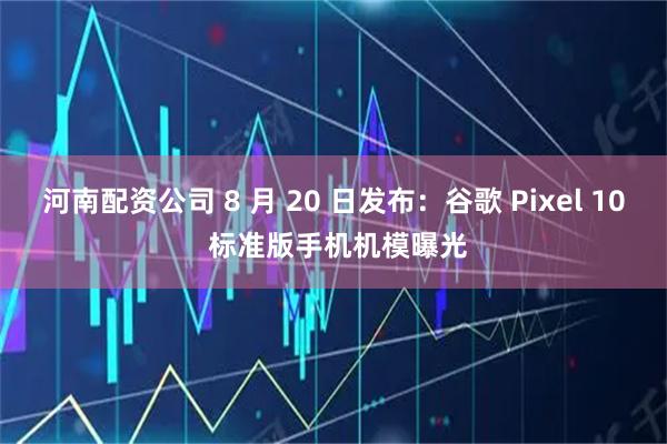 河南配资公司 8 月 20 日发布：谷歌 Pixel 10 标准版手机机模曝光