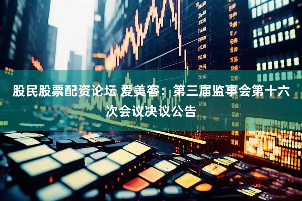 股民股票配资论坛 爱美客：第三届监事会第十六次会议决议公告
