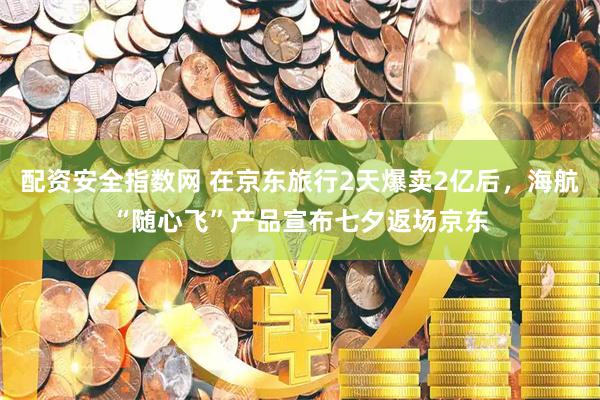 配资安全指数网 在京东旅行2天爆卖2亿后，海航“随心飞”产品宣布七夕返场京东