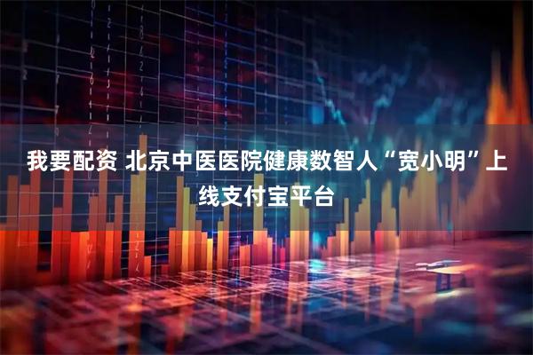 我要配资 北京中医医院健康数智人“宽小明”上线支付宝平台