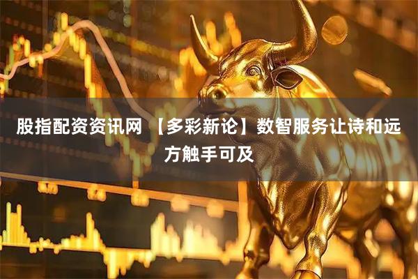 股指配资资讯网 【多彩新论】数智服务让诗和远方触手可及