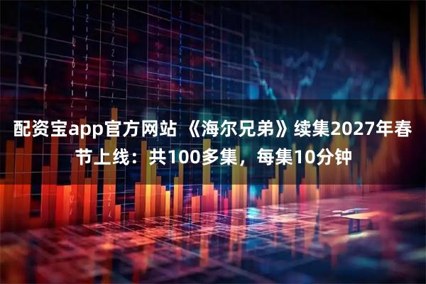 配资宝app官方网站 《海尔兄弟》续集2027年春节上线:共100多集,每集10分钟