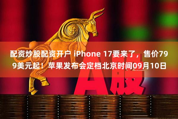配资炒股配资开户 iPhone 17要来了，售价799美元起！苹果发布会定档北京时间09月10日