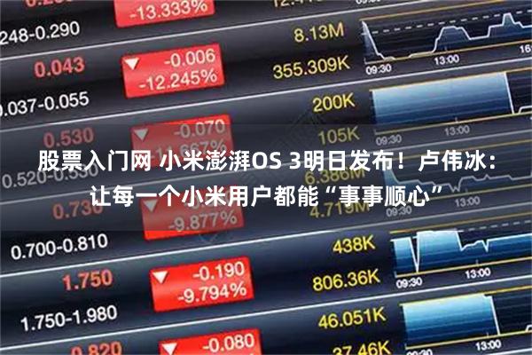 股票入门网 小米澎湃OS 3明日发布！卢伟冰：让每一个小米用户都能“事事顺心”