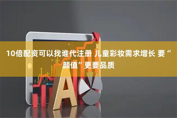 10倍配资可以找谁代注册 儿童彩妆需求增长 要“颜值”更要品质