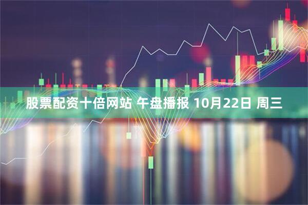 股票配资十倍网站 午盘播报 10月22日 周三