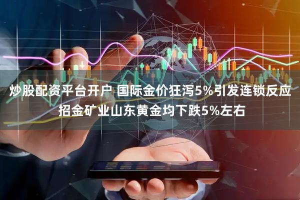 炒股配资平台开户 国际金价狂泻5%引发连锁反应 招金矿业山东黄金均下跌5%左右