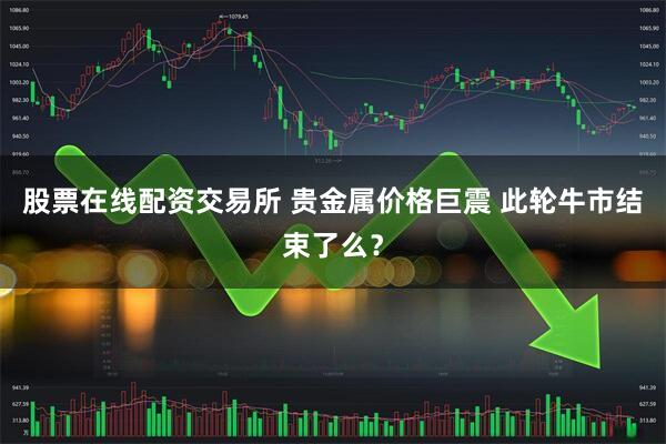 股票在线配资交易所 贵金属价格巨震 此轮牛市结束了么？